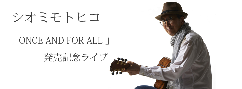 シオミモトヒコ 「 ONCE AND FOR ALL 」発売記念ライブ